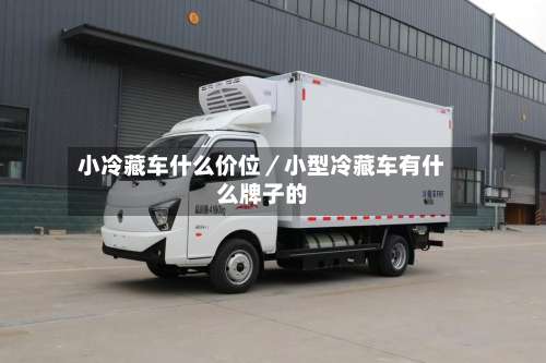 小冷藏车什么价位／小型冷藏车有什么牌子的-第2张图片