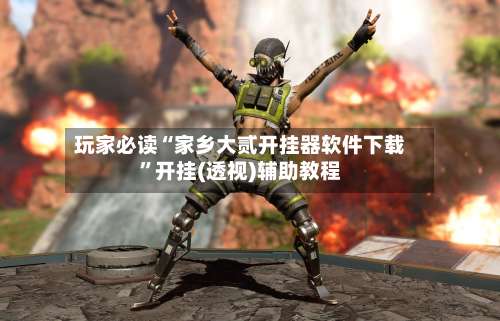 玩家必读“家乡大贰开挂器软件下载”开挂(透视)辅助教程-第1张图片