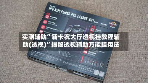 实测辅助”新卡农大厅透视挂教程辅助(透视)	”揭秘透视辅助万能挂用法-第1张图片