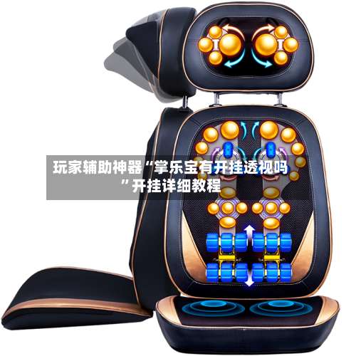 玩家辅助神器“掌乐宝有开挂透视吗”开挂详细教程-第1张图片