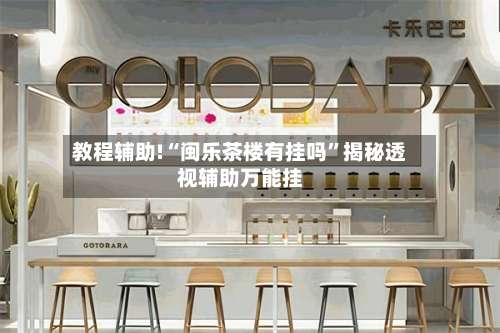 教程辅助!“闽乐茶楼有挂吗	”揭秘透视辅助万能挂-第2张图片