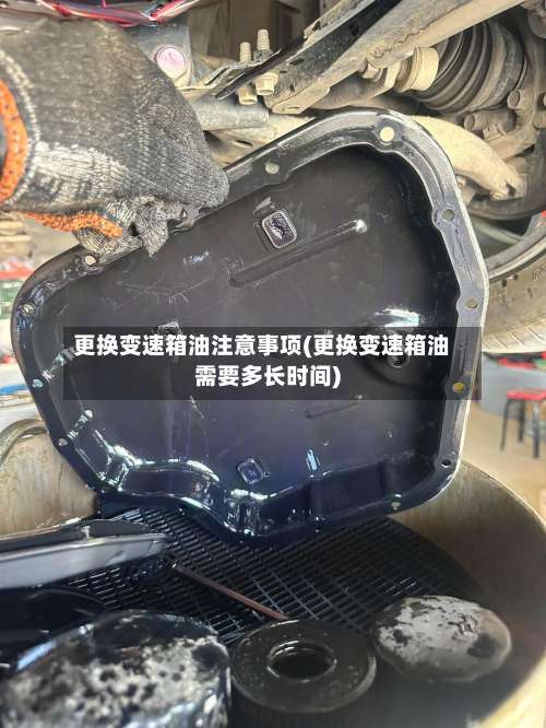 更换变速箱油注意事项(更换变速箱油需要多长时间)-第1张图片