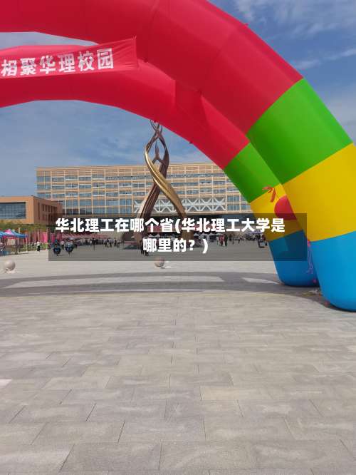 华北理工在哪个省(华北理工大学是哪里的？)-第1张图片