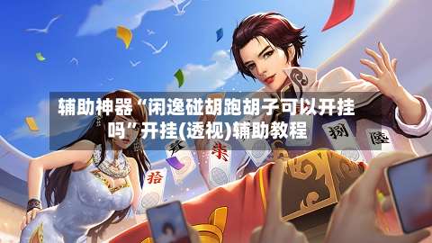 辅助神器“闲逸碰胡跑胡子可以开挂吗”开挂(透视)辅助教程-第2张图片