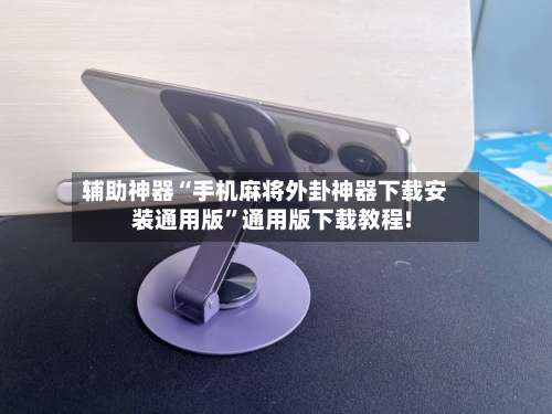 辅助神器“手机麻将外卦神器下载安装通用版”通用版下载教程!-第1张图片