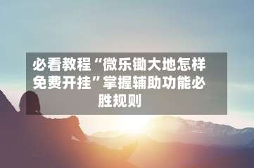 必看教程“微乐锄大地怎样免费开挂”掌握辅助功能必胜规则-第3张图片