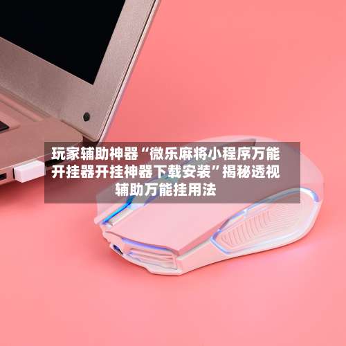 玩家辅助神器“微乐麻将小程序万能开挂器开挂神器下载安装	”揭秘透视辅助万能挂用法-第1张图片