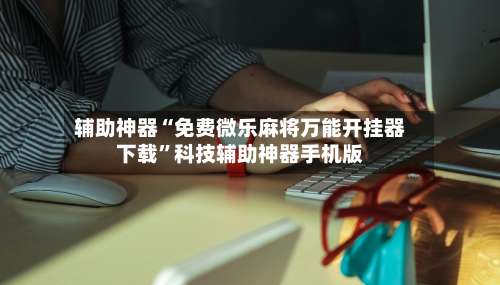 辅助神器“免费微乐麻将万能开挂器下载”科技辅助神器手机版-第2张图片