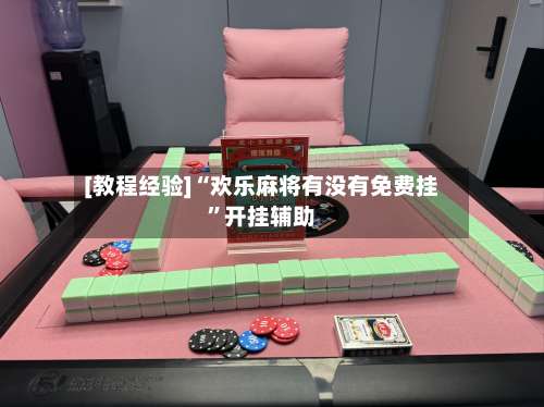 [教程经验]“欢乐麻将有没有免费挂”开挂辅助-第1张图片