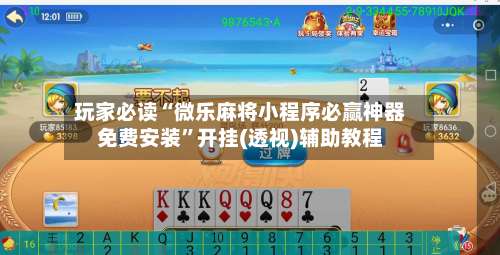 玩家必读“微乐麻将小程序必赢神器免费安装”开挂(透视)辅助教程-第1张图片