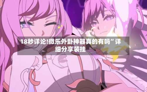 18秒详论!微乐外卦神器真的有吗	”详细分享装挂-第1张图片