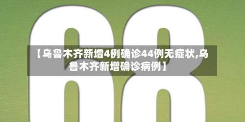 【乌鲁木齐新增4例确诊44例无症状,乌鲁木齐新增确诊病例】-第3张图片