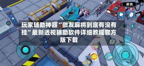 玩家辅助神器“微友麻将到底有没有挂”最新透视辅助软件详细教程官方版下载-第1张图片