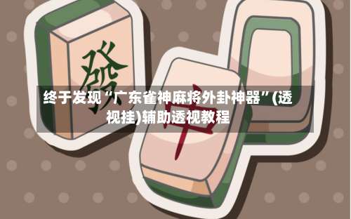 终于发现“广东雀神麻将外卦神器	”(透视挂)辅助透视教程-第2张图片