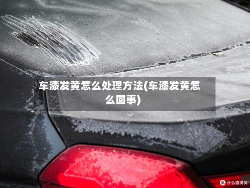 车漆发黄怎么处理方法(车漆发黄怎么回事)-第1张图片