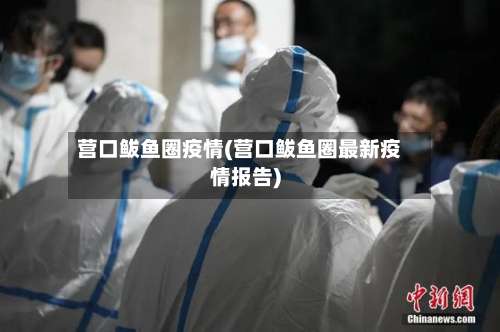 营口鲅鱼圈疫情(营口鲅鱼圈最新疫情报告)-第2张图片