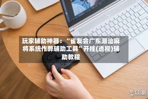 玩家辅助神器：“雀友会广东潮汕麻将系统作弊辅助工具”开挂(透视)辅助教程-第1张图片