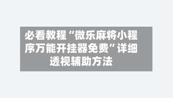 必看教程“微乐麻将小程序万能开挂器免费”详细透视辅助方法-第1张图片