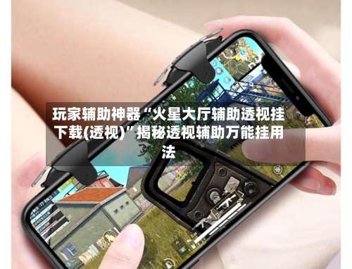 玩家辅助神器“火星大厅辅助透视挂下载(透视)”揭秘透视辅助万能挂用法-第1张图片