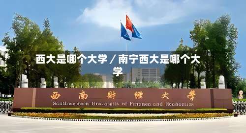 西大是哪个大学／南宁西大是哪个大学-第2张图片