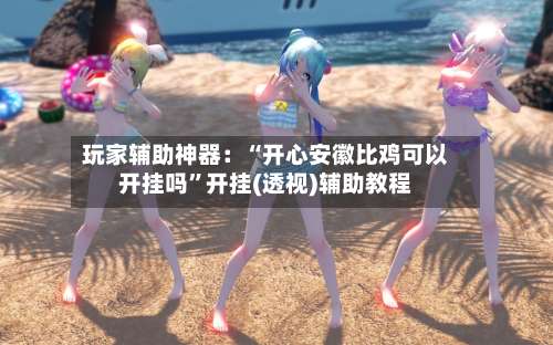 玩家辅助神器：“开心安徽比鸡可以开挂吗	”开挂(透视)辅助教程-第2张图片