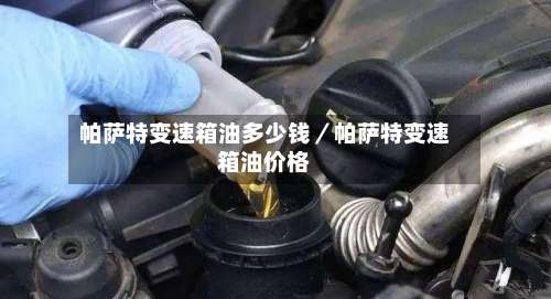帕萨特变速箱油多少钱／帕萨特变速箱油价格-第2张图片