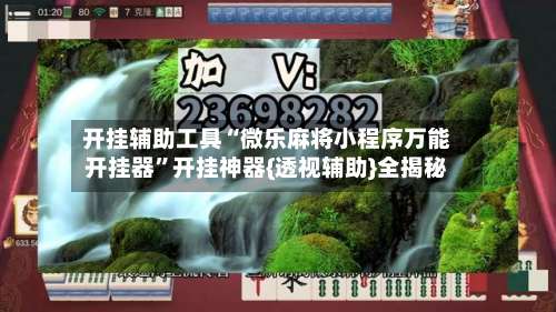 开挂辅助工具“微乐麻将小程序万能开挂器	”开挂神器{透视辅助}全揭秘-第3张图片
