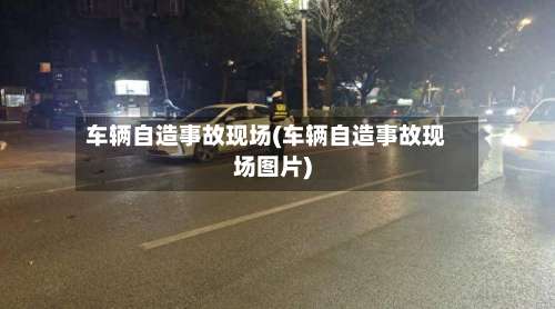 车辆自造事故现场(车辆自造事故现场图片)-第1张图片