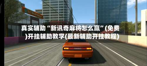真实辅助“新讯奇麻将怎么赢	”(免费)开挂辅助教学(最新辅助开挂教程)-第1张图片