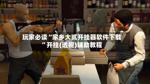 玩家必读“家乡大贰开挂器软件下载”开挂(透视)辅助教程-第1张图片