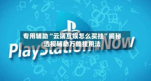 专用辅助“云端互娱怎么买挂”揭秘透视辅助万能挂用法-第2张图片