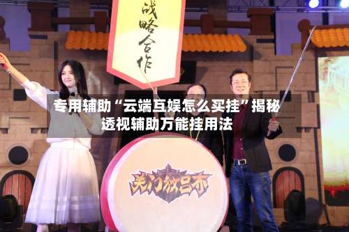 专用辅助“云端互娱怎么买挂	”揭秘透视辅助万能挂用法-第1张图片