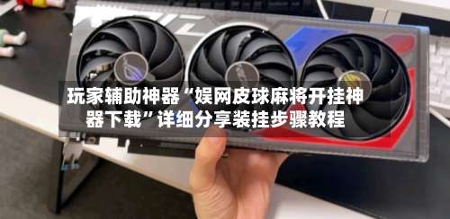 玩家辅助神器“娱网皮球麻将开挂神器下载	”详细分享装挂步骤教程-第1张图片