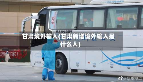 甘肃境外输入(甘肃新增境外输入是什么人)-第1张图片