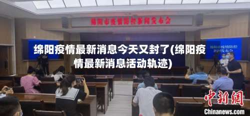 绵阳疫情最新消息今天又封了(绵阳疫情最新消息活动轨迹)-第1张图片