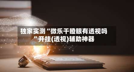 独家实测“微乐干瞪眼有透视吗”开挂(透视)辅助神器-第2张图片