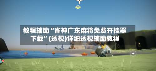 教程辅助“雀神广东麻将免费开挂器下载”(透视)详细透视辅助教程-第1张图片
