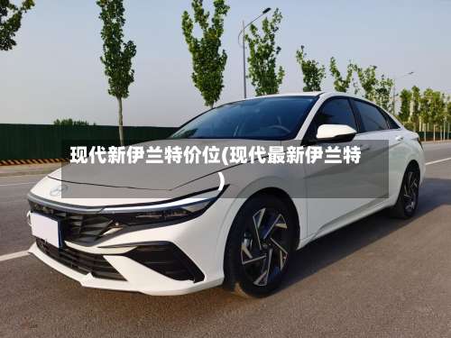 现代新伊兰特价位(现代最新伊兰特)-第1张图片