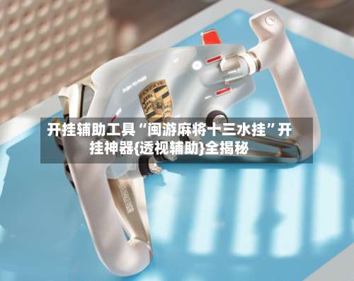 开挂辅助工具“闽游麻将十三水挂”开挂神器{透视辅助}全揭秘-第2张图片