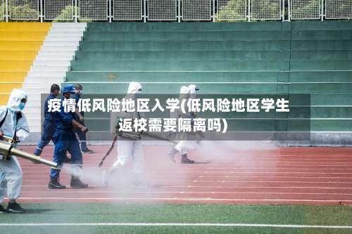 疫情低风险地区入学(低风险地区学生返校需要隔离吗)-第2张图片