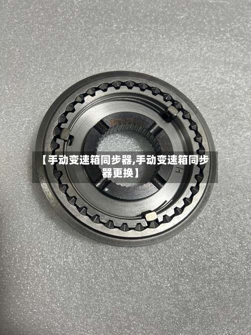 【手动变速箱同步器,手动变速箱同步器更换】-第1张图片