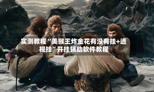 实测教程“美猴王炸金花有没有挂+透视挂	”开挂辅助软件教程-第3张图片