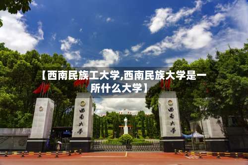 【西南民族工大学,西南民族大学是一所什么大学】-第1张图片