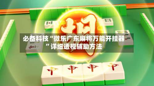 必备科技“微乐广东麻将万能开挂器	”详细透视辅助方法-第1张图片