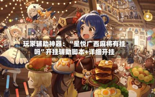 玩家辅助神器：“星悦广西麻将有挂吗”开挂辅助脚本+详细开挂-第1张图片