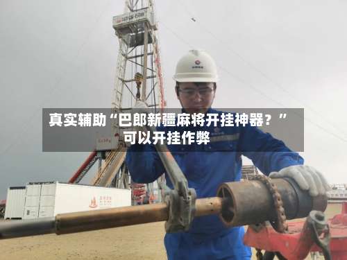 真实辅助“巴郎新疆麻将开挂神器？”可以开挂作弊-第1张图片