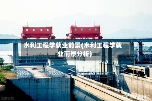 水利工程学就业前景(水利工程学就业前景分析)-第2张图片