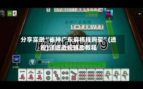 分享实测“雀神广东麻将挂购买”(透视)详细透视辅助教程-第1张图片