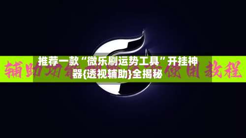 推荐一款“微乐刷运势工具	”开挂神器{透视辅助}全揭秘-第2张图片