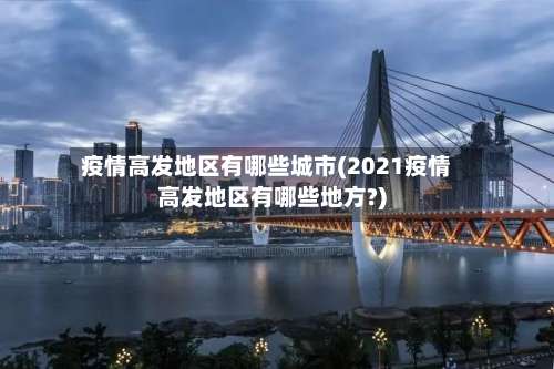 疫情高发地区有哪些城市(2021疫情高发地区有哪些地方?)-第1张图片